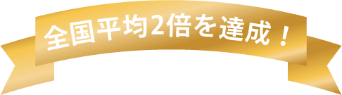 全国平均2倍を達成!
